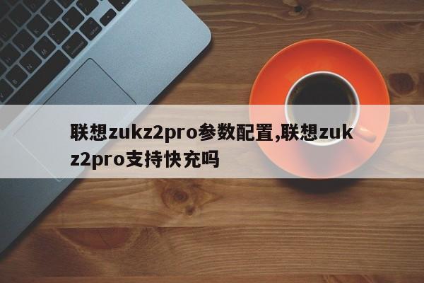 联想zukz2pro参数配置,联想zukz2pro支持快充吗