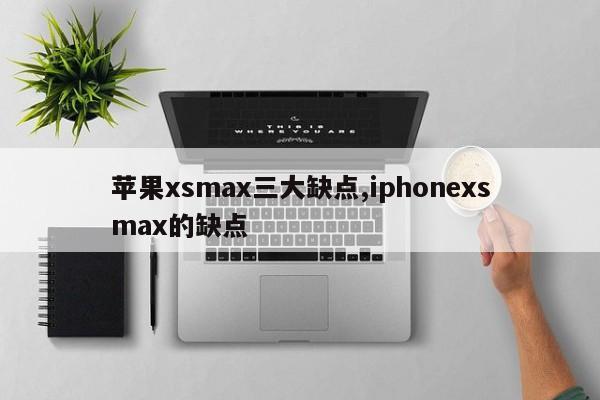 苹果xsmax三大缺点,iphonexsmax的缺点