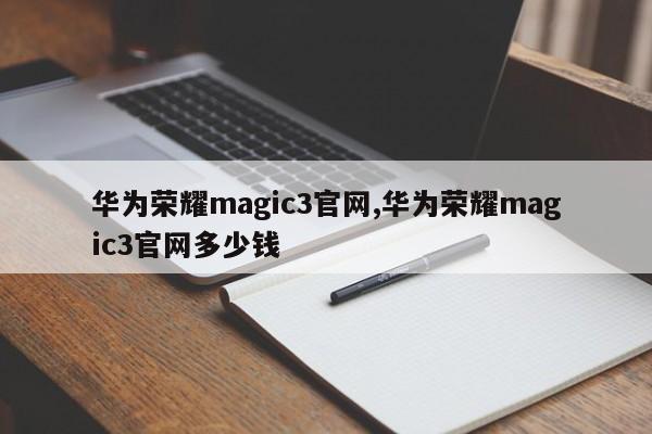 华为荣耀magic3官网,华为荣耀magic3官网多少钱