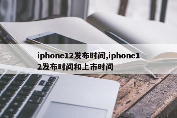 iphone12发布时间,iphone12发布时间和上市时间