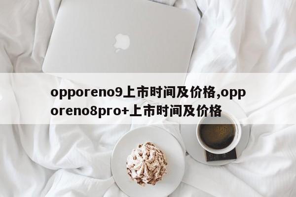 opporeno9上市时间及价格,opporeno8pro+上市时间及价格