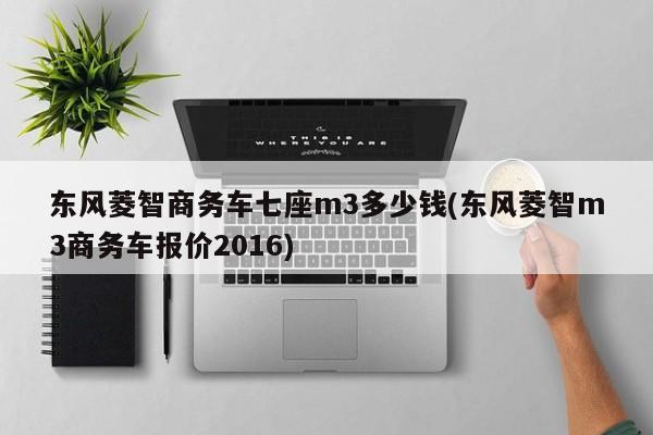 东风菱智商务车七座m3多少钱(东风菱智m3商务车报价2016)
